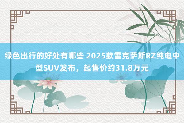 绿色出行的好处有哪些 2025款雷克萨斯RZ纯电中型SUV发布，起售价约31.8万元