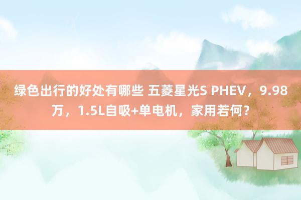 绿色出行的好处有哪些 五菱星光S PHEV，9.98万，1.5L自吸+单电机，家用若何？