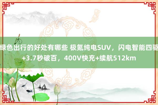 绿色出行的好处有哪些 极氪纯电SUV，闪电智能四驱+3.7秒破百，400V快充+续航512km