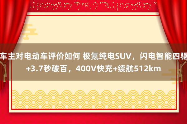 车主对电动车评价如何 极氪纯电SUV，闪电智能四驱+3.7秒破百，400V快充+续航512km