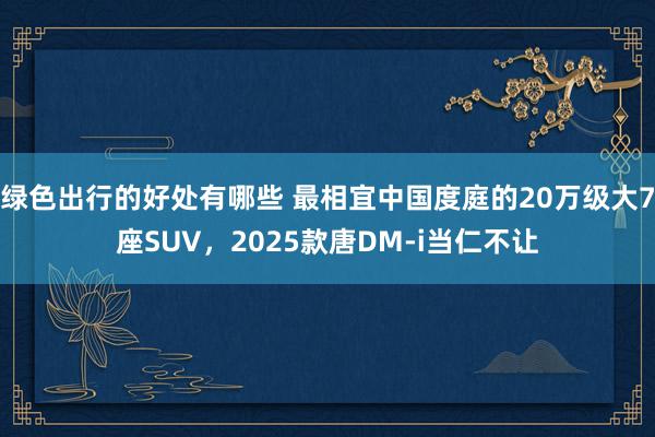 绿色出行的好处有哪些 最相宜中国度庭的20万级大7座SUV，2025款唐DM-i当仁不让