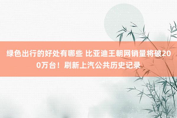 绿色出行的好处有哪些 比亚迪王朝网销量将破200万台！刷新上汽公共历史记录