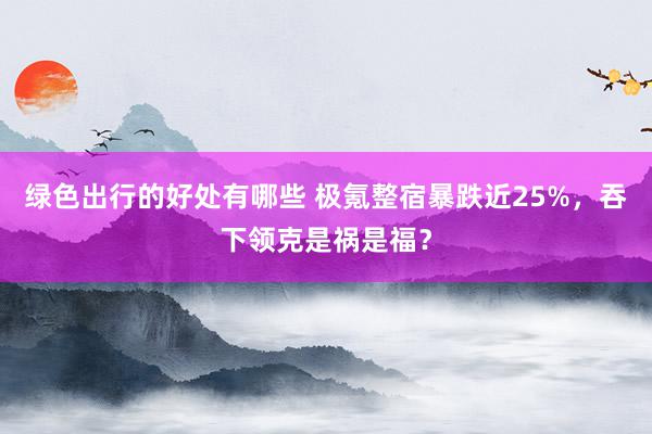 绿色出行的好处有哪些 极氪整宿暴跌近25%，吞下领克是祸是福？