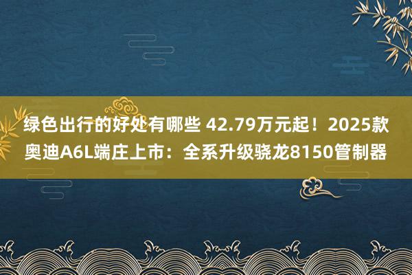 绿色出行的好处有哪些 42.79万元起！2025款奥迪A6L端庄上市：全系升级骁龙8150管制器