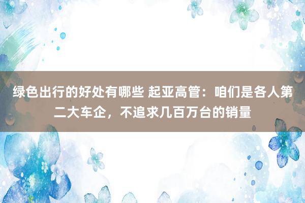 绿色出行的好处有哪些 起亚高管：咱们是各人第二大车企，不追求几百万台的销量