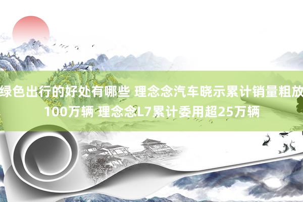 绿色出行的好处有哪些 理念念汽车晓示累计销量粗放100万辆 理念念L7累计委用超25万辆