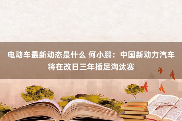 电动车最新动态是什么 何小鹏：中国新动力汽车将在改日三年插足淘汰赛