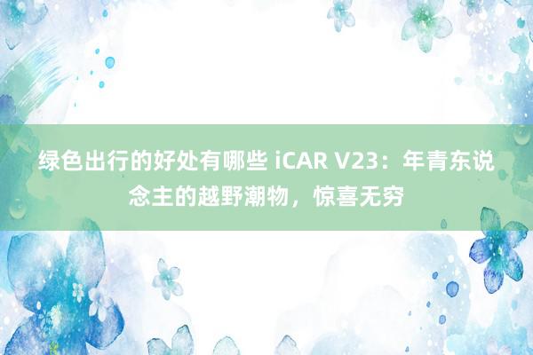 绿色出行的好处有哪些 iCAR V23：年青东说念主的越野潮物，惊喜无穷