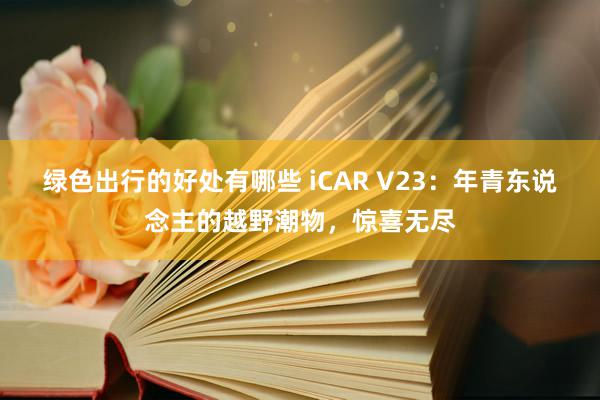 绿色出行的好处有哪些 iCAR V23：年青东说念主的越野潮物，惊喜无尽