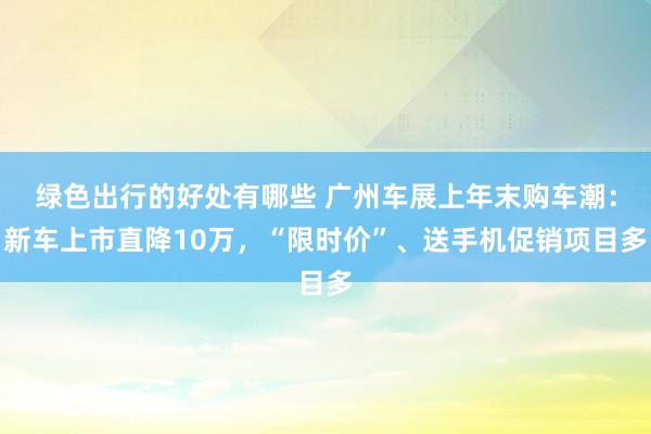 绿色出行的好处有哪些 广州车展上年末购车潮：新车上市直降10万，“限时价”、送手机促销项目多