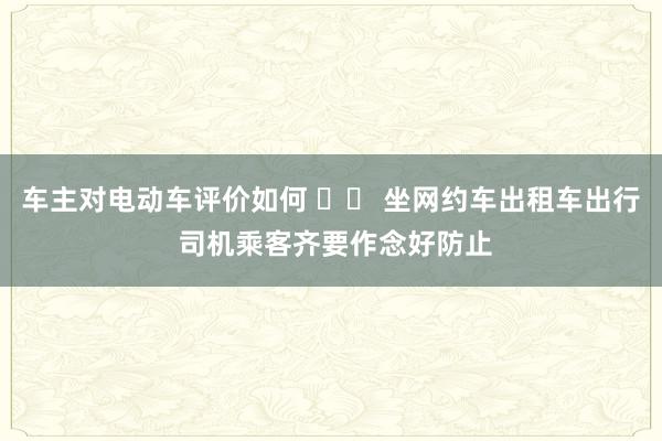 车主对电动车评价如何 		 坐网约车出租车出行 司机乘客齐要作念好防止