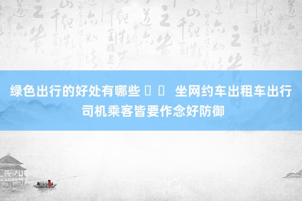 绿色出行的好处有哪些 		 坐网约车出租车出行 司机乘客皆要作念好防御