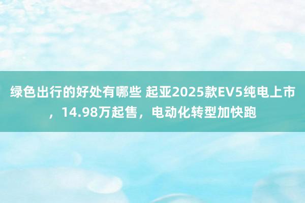 绿色出行的好处有哪些 起亚2025款EV5纯电上市，14.98万起售，电动化转型加快跑