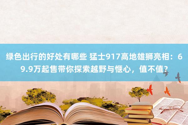 绿色出行的好处有哪些 猛士917高地雄狮亮相：69.9万起售带你探索越野与惬心，值不值？