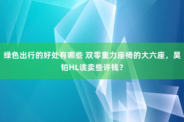 绿色出行的好处有哪些 双零重力座椅的大六座，昊铂HL该卖些许钱？