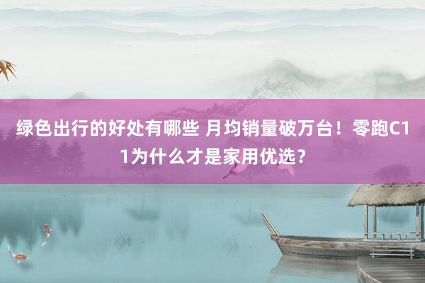 绿色出行的好处有哪些 月均销量破万台！零跑C11为什么才是家用优选？