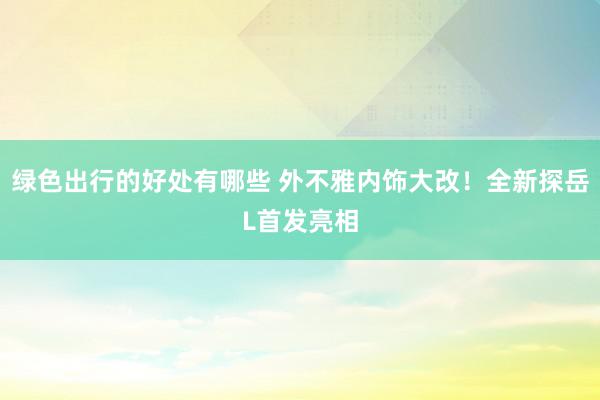 绿色出行的好处有哪些 外不雅内饰大改！全新探岳L首发亮相