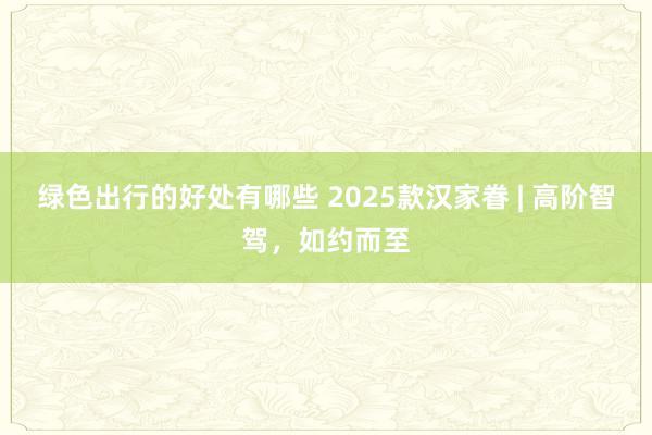 绿色出行的好处有哪些 2025款汉家眷 | 高阶智驾，如约而至