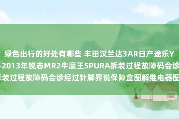 绿色出行的好处有哪些 丰田汉兰达3AR日产途乐Y60维修手册电路图资料2013年锐志MR2牛魔王SPURA拆装过程故障码会诊经过针脚界说保障盒图解继电器图解线束走