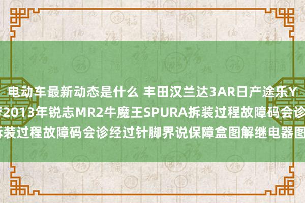 电动车最新动态是什么 丰田汉兰达3AR日产途乐Y60维修手册电路图辛劳2013年锐志MR2牛魔王SPURA拆装过程故障码会诊经过针脚界说保障盒图解继电器图解线束走