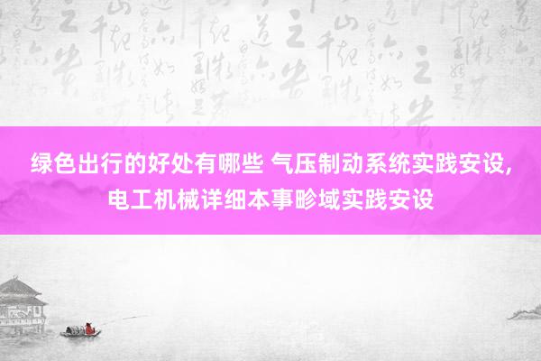 绿色出行的好处有哪些 气压制动系统实践安设,电工机械详细本事畛域实践安设