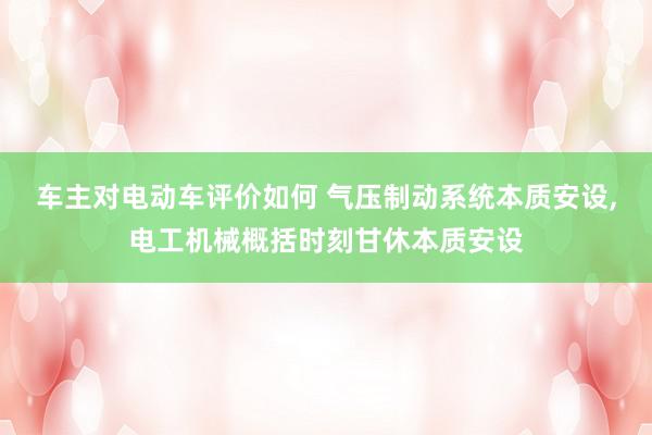 车主对电动车评价如何 气压制动系统本质安设,电工机械概括时刻甘休本质安设