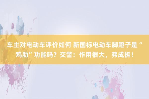 车主对电动车评价如何 新国标电动车脚蹬子是“鸡肋”功能吗？交警：作用很大，弗成拆！