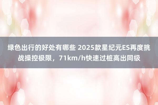 绿色出行的好处有哪些 2025款星纪元ES再度挑战操控极限，71km/h快速过桩高出同级