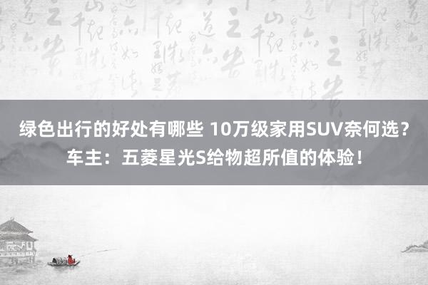 绿色出行的好处有哪些 10万级家用SUV奈何选？车主：五菱星光S给物超所值的体验！