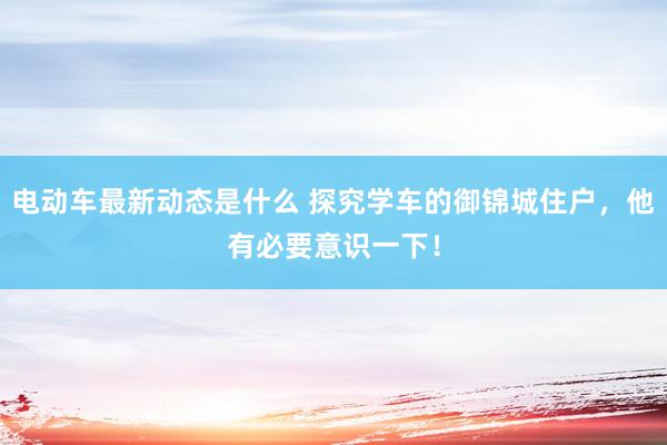 电动车最新动态是什么 探究学车的御锦城住户，他有必要意识一下！