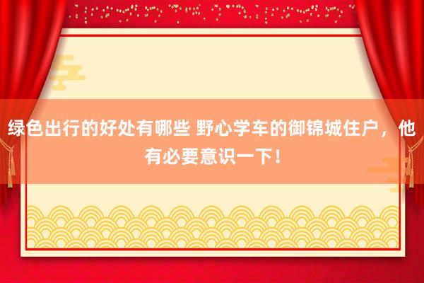 绿色出行的好处有哪些 野心学车的御锦城住户，他有必要意识一下！