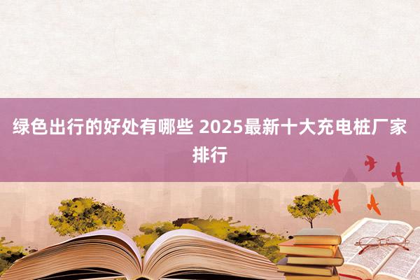 绿色出行的好处有哪些 2025最新十大充电桩厂家排行