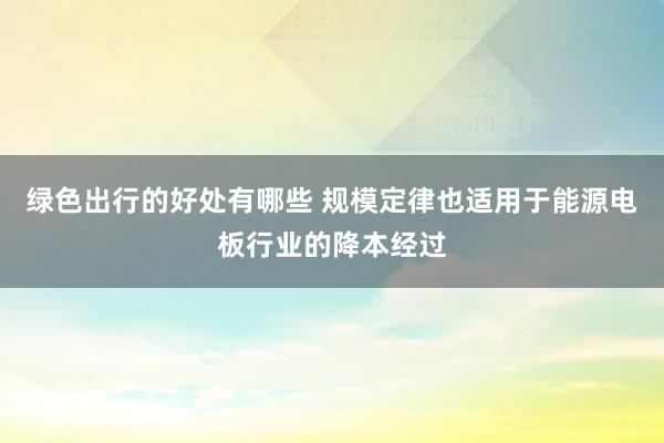 绿色出行的好处有哪些 规模定律也适用于能源电板行业的降本经过