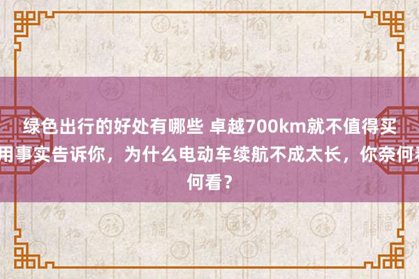 绿色出行的好处有哪些 卓越700km就不值得买！用事实告诉你，为什么电动车续航不成太长，你奈何看？