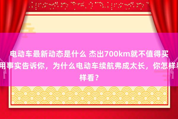 电动车最新动态是什么 杰出700km就不值得买！用事实告诉你，为什么电动车续航弗成太长，你怎样看？