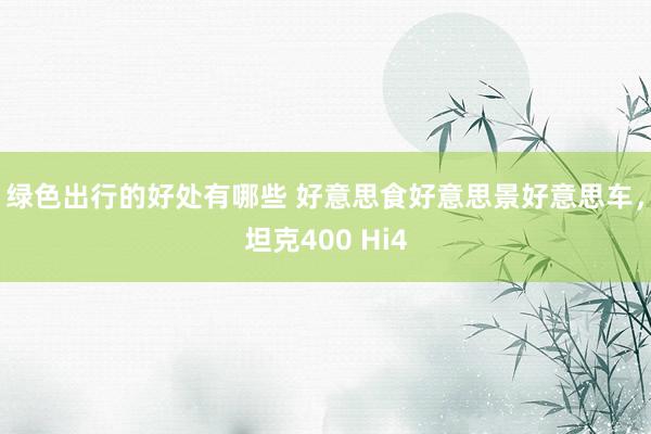 绿色出行的好处有哪些 好意思食好意思景好意思车，坦克400 Hi4