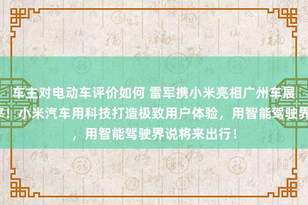 车主对电动车评价如何 雷军携小米亮相广州车展：不啻于速率！小米汽车用科技打造极致用户体验，用智能驾驶界说将来出行！