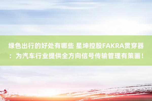 绿色出行的好处有哪些 星坤控股FAKRA贯穿器：为汽车行业提供全方向信号传输管理有策画！