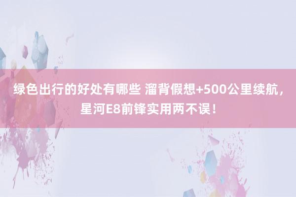 绿色出行的好处有哪些 溜背假想+500公里续航，星河E8前锋实用两不误！