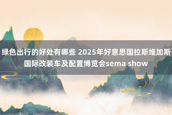 绿色出行的好处有哪些 2025年好意思国拉斯维加斯国际改装车及配置博览会sema show