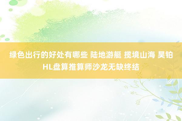 绿色出行的好处有哪些 陆地游艇 揽境山海 昊铂HL盘算推算师沙龙无缺终结