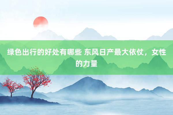 绿色出行的好处有哪些 东风日产最大依仗，女性的力量