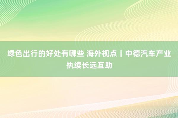 绿色出行的好处有哪些 海外视点丨中德汽车产业执续长远互助