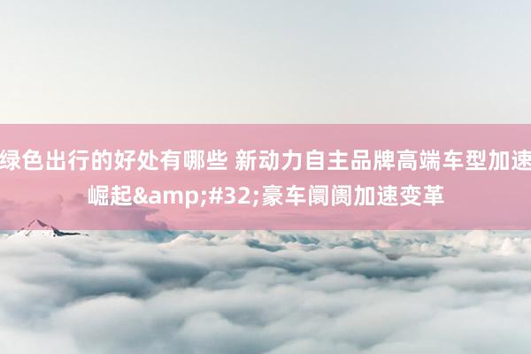 绿色出行的好处有哪些 新动力自主品牌高端车型加速崛起&#32;豪车阛阓加速变革