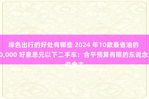 绿色出行的好处有哪些 2024 年10款最省油的 10,000 好意思元以下二手车：合乎预算有限的东说念主