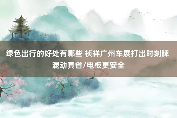 绿色出行的好处有哪些 祯祥广州车展打出时刻牌 混动真省/电板更安全