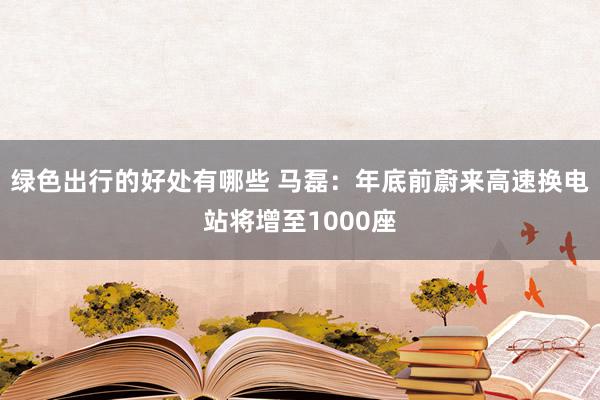 绿色出行的好处有哪些 马磊：年底前蔚来高速换电站将增至1000座