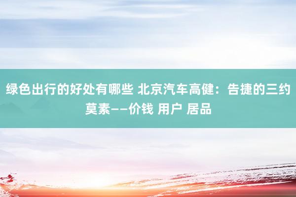 绿色出行的好处有哪些 北京汽车高健：告捷的三约莫素——价钱 用户 居品