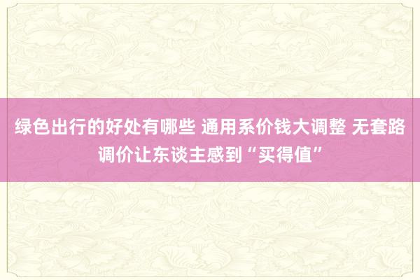 绿色出行的好处有哪些 通用系价钱大调整 无套路调价让东谈主感到“买得值”