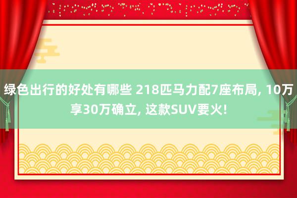 绿色出行的好处有哪些 218匹马力配7座布局, 10万享30万确立, 这款SUV要火!